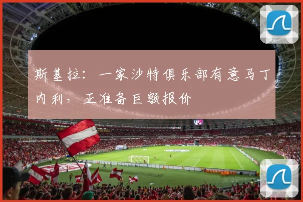 斯基拉：一家沙特俱乐部有意马丁内利，正准备巨额报价