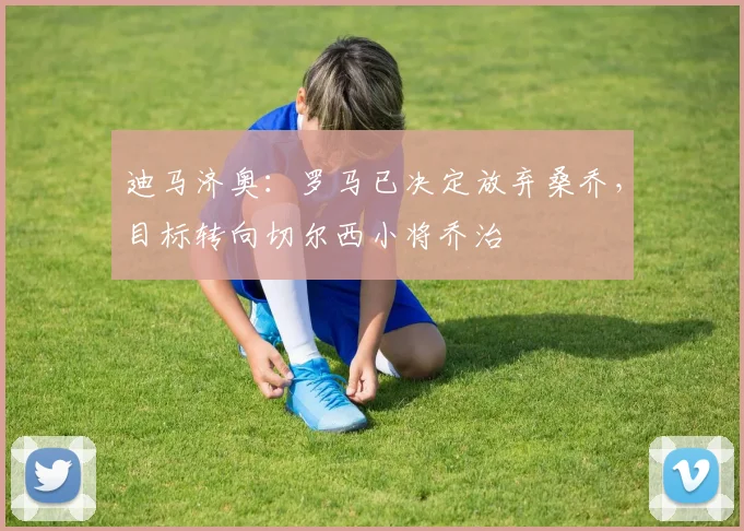 迪马济奥：罗马已决定放弃桑乔，目标转向切尔西小将乔治